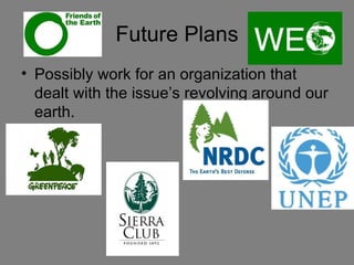 Future Plans
• Possibly work for an organization that
  dealt with the issue’s revolving around our
  earth.
 