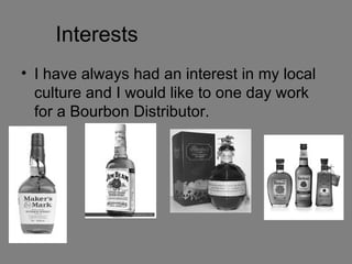 Interests
• I have always had an interest in my local
  culture and I would like to one day work
  for a Bourbon Distributor.
 