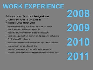 I have worked in various admin, clerical,
reception, and IT roles. Through these I have
gained skills in office management, customer
service, records management, technical writing
and effective and creative communication.

During my PhD studies I worked as the
administration assistant for the postgraduate
coursework programs in Applied Linguistics.
 