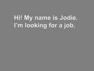 Hi! My name is Jodie.
I’m looking for a job.
 