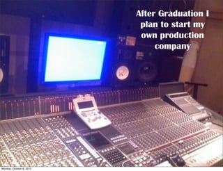 After Graduation I
                           plan to start my
                           own production
                               company




Monday, October 8, 2012
 
