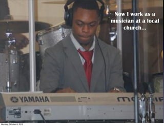 Now I work as a
                          musician at a local
                              church...




Monday, October 8, 2012
 