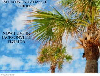 I’m From Tallahassee
        Florida




  Now I live in
  Jacksonville
     Florida




http://www.(lickr.com/photos/40579917@N00/2874871539/


Monday, October 8, 2012
 