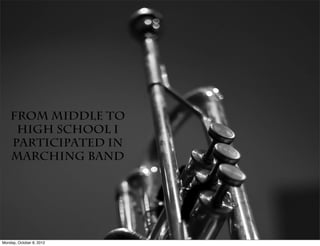 From middle to
     high school I
    participated in
    marching band




Monday, October 8, 2012
 