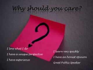 Why should you care?




I love what I do
                              I learn very quickly
I have a unique perspective
                              I have an honest opinion
I have experience
                              Great Public Speaker
 
