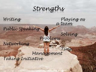 Strengths
Writing                                                   Playing as
                                                        a team
Public Speaking
                                                               Solving
                                Problems
Networking
                     Time
            Management
Taking Initiative

          Starrunner http://www.flickr.com/photos/starrunner/4151203669/
 