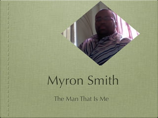 Myron Smith
 The Man That Is Me
 