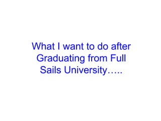 What I want to do after
Graduating from Full
 Sails University…..
 