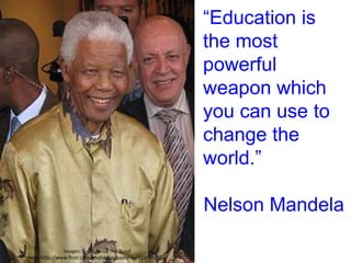 “Education is
                                                           the most
                                                           powerful
                                                           weapon which
                                                           you can use to
                                                           change the
                                                           world.”

                                                           Nelson Mandela

              Images: South Africa The Good
News:http://www.flickr.com/photos/sagoodnews/3199012558/
 