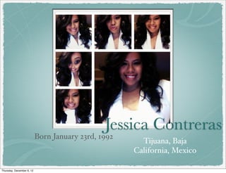 Jessica Contreras
                           Born January 23rd, 1992
                                                       Tijuana, Baja
                                                     California, Mexico

Thursday, December 6, 12
 