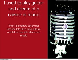 http://www.ﬂickr.com/photos/51324001@N05/6900641299


       I used to play guitar
          and dream of a
          career in music

               Then I somehow got swept
             into the late 90’s rave culture
              and fell in love with electronic
                            music




Monday, January 21, 2013
 