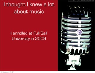 http://www.ﬂickr.com/photos/51324001@N05/6900641299



     I thought I knew a lot
          about music


                 I enrolled at Full Sail
                  University in 2010




Monday, January 21, 2013
 
