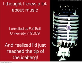http://www.ﬂickr.com/photos/51324001@N05/6900641299



     I thought I knew a lot
          about music


                 I enrolled at Full Sail
                  University in 2010


        And realized I’d just
         reached the tip of
            the iceberg!
Monday, January 21, 2013
 