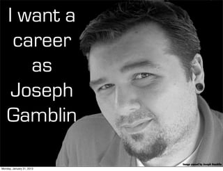 I want a
     career
       as
     Joseph
    Gamblin

                           Image owned by Joseph Gamblin
Monday, January 21, 2013
 