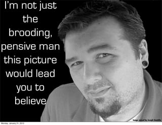 I’m not just
      the
   brooding,
pensive man
 this picture
  would lead
    you to
    believe
                           Image owned by Joseph Gamblin
Monday, January 21, 2013
 