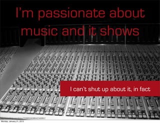 I’m passionate about
                  music and it shows


                                                      I can’t shut up about it, in fact



http://www.ﬂickr.com/photos/75298952@N00/4274269017                            Image owned by Joseph Gamblin
Monday, January 21, 2013
 