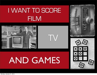 I WANT TO SCORE
                  FILM

                                                        TV
                                                              http://www.flickr.com/photos/39474253@N00/4405875417




 http://www.flickr.com/photos/40143737@N02/4355598762




               AND GAMES
                                                             http://www.flickr.com/photos/41322510@N00/6270262038




Monday, January 21, 2013
 