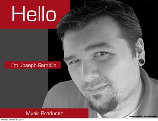 Hello

           I’m Joseph Gamblin




                           Music Producer   Image owned by Joseph Gamblin
Monday, January 21, 2013
 