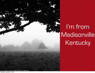 I’m from
                                                   Madisonville
                                                    Kentucky


http://flickr.com/photos/80901381@N04/7758832526
Monday, January 21, 2013
 