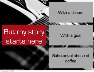 With a dream



       But my story                                       With a goal
       starts here
                                                      Substantial abuse of
                                                            coffee
http://www.ﬂickr.com/photos/21560098@N06/5883852693
Monday, January 21, 2013
 