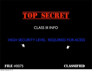 TOP SECRET
                              CLASS III INFO


             HIGH SECURITY LEVEL REQUIRED FOR ACESS
                          ^                     6



       file #0075                              classified
Monday, February 18, 13
 