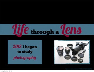 Life through a Lens
2012 I began
to study

photography
http://www.ﬂickr.com/photos/27750641@N08/3516347852/

Friday, October 18, 13

 