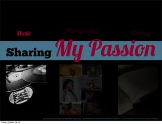 Photography

Music

Sharing

My Passion

http://www.ﬂickr.com/photos/34316967@N04/4364907782/

Friday, October 18, 13

Writing

http://www.ﬂickr.com/photos/35377857@N07/4275862715/

Other Photography courtesy of TA Fowlkes Photography

 