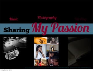 Photography

Music

Sharing

My Passion

http://www.ﬂickr.com/photos/34316967@N04/4364907782/

Friday, October 18, 13

Writing

http://www.ﬂickr.com/photos/35377857@N07/4275862715/

Other Photography courtesy of TA Fowlkes Photography

 