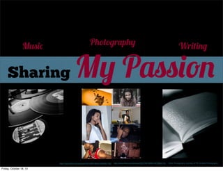 Photography

Music

Sharing

My Passion

http://www.ﬂickr.com/photos/34316967@N04/4364907782/

Friday, October 18, 13

Writing

http://www.ﬂickr.com/photos/35377857@N07/4275862715/

Other Photography courtesy of TA Fowlkes Photography

 