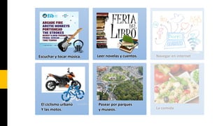 Escuchar y tocar música.

El ciclismo urbano
Y las motos.

Leer novelas y cuentos.

Pasear por parques
y museos.

Navegar en internet

La comida

 