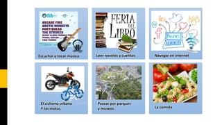 Escuchar y tocar música.

El ciclismo urbano
Y las motos.

Leer novelas y cuentos.

Pasear por parques
y museos.

Navegar en internet

La comida

 