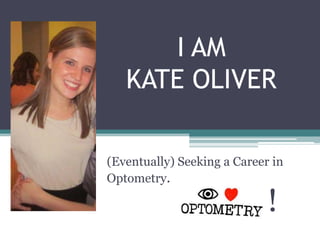 I AM
   KATE OLIVER

(Eventually) Seeking a Career in
Optometry.

                             !
 