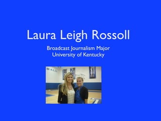 Laura Leigh Rossoll
   Broadcast Journalism Major
     University of Kentucky
 