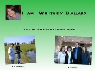 I am Whitney Ballard These are a few of my favorite things My boyfriend My family 