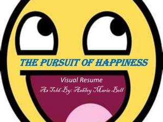 The Pursuit of Happiness
          Visual Resume
   As Told By: Ashley Marie Bell
 