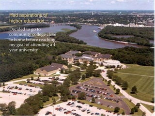 Had aspirations of
higher education…
Decided to go to
community college close
to home before reaching
my goal of attending a 4
year university
 