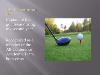 Joined the college golf
team

Captain of the
golf team during
my second year

Recognized as a
member of the
All-Conference
Academic Team
both years
 