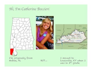 Hi, I’m Catherine Boccieri	





I’m originally from             I moved to
Mobile, AL            BUT…      Louisville, KY when I
                                was in 5th grade
 