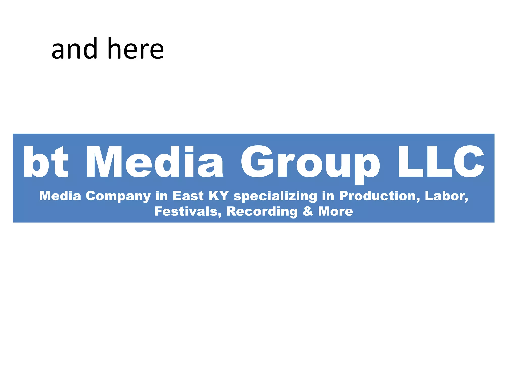 and here
bt Media Group LLC
Media Company in East KY specializing in Production, Labor,
Festivals, Recording & More