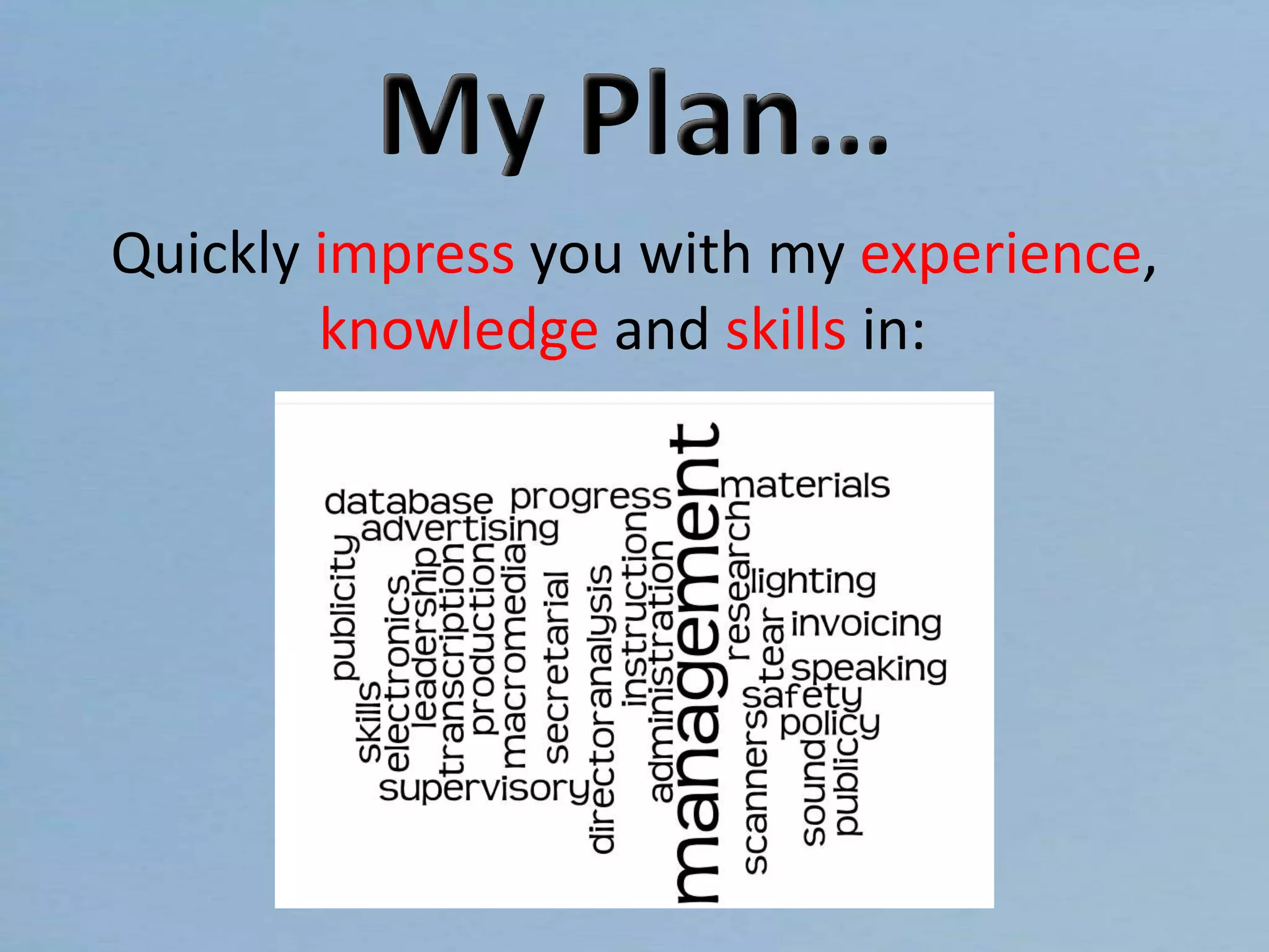 My Plan…
Quickly impress you with my experience,
knowledge and skills in: