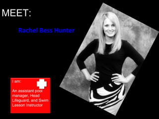 MEET:
    Rachel Bess Hunter




 I am:

 An assistant pool
 manager, Head
 Lifeguard, and Swim
 Lesson Instructor
 
