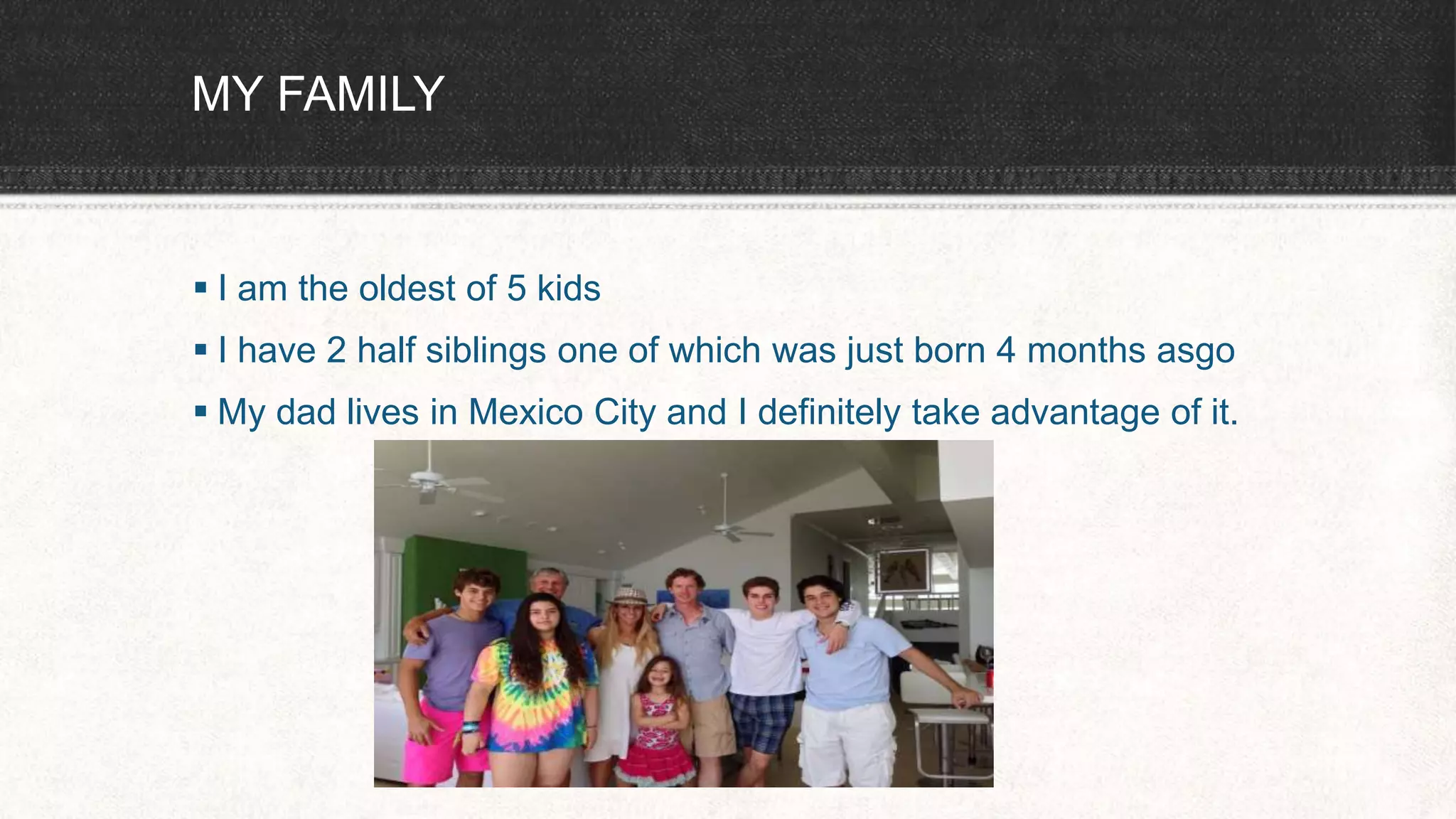 MY FAMILY
 I am the oldest of 5 kids
 I have 2 half siblings one of which was just born 4 months asgo
 My dad lives in Mexico City and I definitely take advantage of it.
 