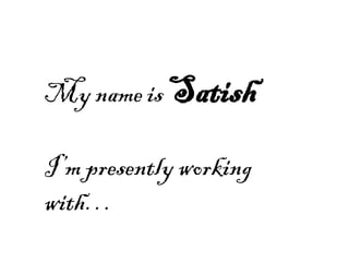My name is Satish 
I’m presently working with…  