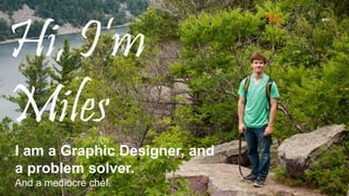 Hi, I’m
Miles
I am a Graphic Designer, and
a problem solver.
And a mediocre chef.
 