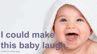 I could make
this baby laugh.(I think I’m a funny guy)
 