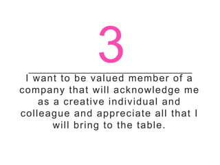 I want to be valued member of a
company that will acknowledge me
as a creative individual and
colleague and appreciate all that I
will bring to the table.
3
 