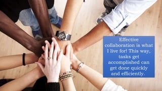 Effective
collaboration is what
I live for! This way,
tasks get
accomplished can
get done quickly
and efficiently.
 