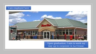 I am employed here
Upon graduation, I aim to work my
way up to corporate in La Crosse.
 