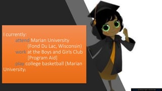 I currently:
attend Marian University
(Fond Du Lac, Wisconsin)
work at the Boys and Girls Club
[Program Aid]
play college basketball (Marian
University)
This Photo by Unknown Author is licensed under CC BY-ND
 