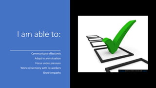 I am able to:
Communicate effectively
Adapt in any situation
Focus under pressure
Work in harmony with co-workers
Show empathy
This Photo by Unknown Author is licensed under CC BY-SA
 